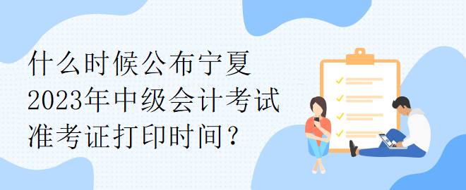 什么時(shí)候公布寧夏2023年中級會計(jì)考試準(zhǔn)考證打印時(shí)間？