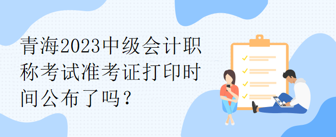 青海2023中級會計職稱考試準考證打印時間公布了嗎？