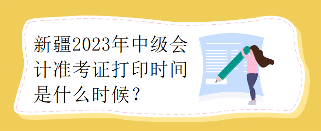 新疆2023年中級(jí)會(huì)計(jì)準(zhǔn)考證打印時(shí)間是什么時(shí)候？