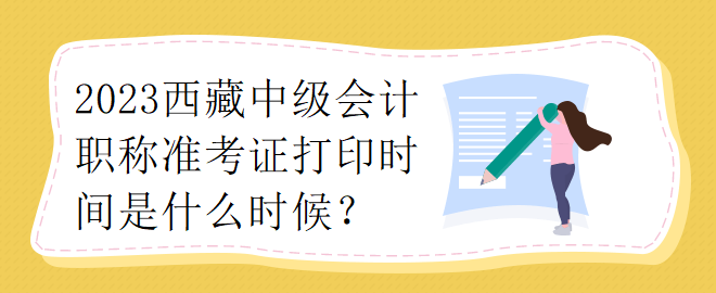 2023西藏中級(jí)會(huì)計(jì)職稱準(zhǔn)考證打印時(shí)間是什么時(shí)候？