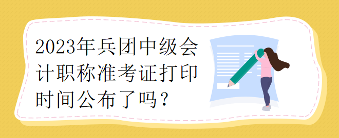 2023年兵團(tuán)中級(jí)會(huì)計(jì)職稱準(zhǔn)考證打印時(shí)間公布了嗎？