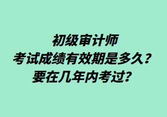 初級(jí)審計(jì)師考試成績(jī)有效期是多久？要在幾年內(nèi)考過(guò)？