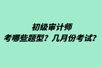 初級(jí)審計(jì)師考哪些題型？幾月份考試？