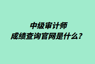 中級審計師成績查詢官網(wǎng)是什么？