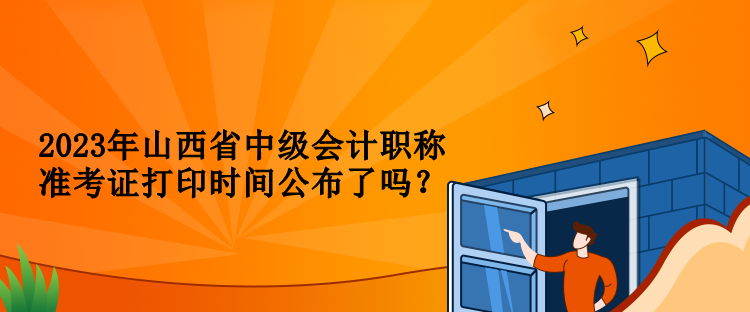 2023年山西省中級(jí)會(huì)計(jì)職稱準(zhǔn)考證打印時(shí)間公布了嗎？