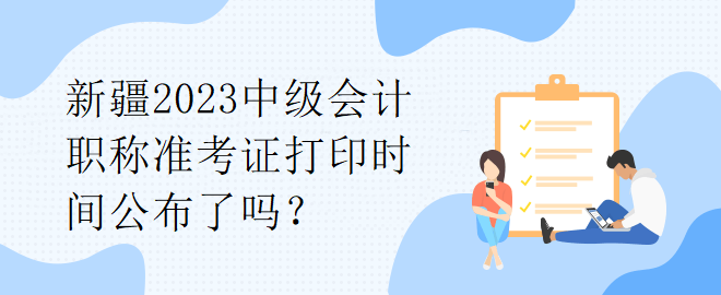 新疆2023中級(jí)會(huì)計(jì)職稱準(zhǔn)考證打印時(shí)間公布了嗎？