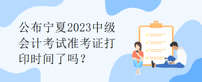 公布寧夏2023中級會計考試準(zhǔn)考證打印時間了嗎？