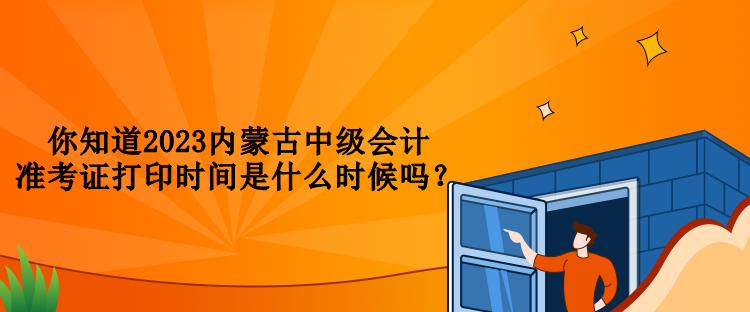 你知道2023內(nèi)蒙古中級(jí)會(huì)計(jì)準(zhǔn)考證打印時(shí)間是什么時(shí)候嗎？