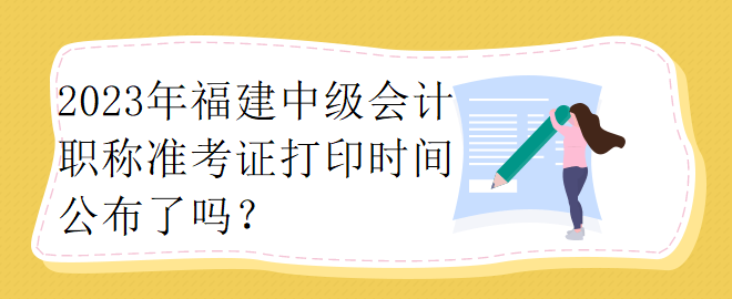 2023年福建中級(jí)會(huì)計(jì)職稱準(zhǔn)考證打印時(shí)間公布了嗎？