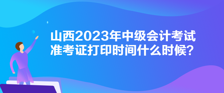 山西2023年中級會計考試準(zhǔn)考證打印時間什么時候？