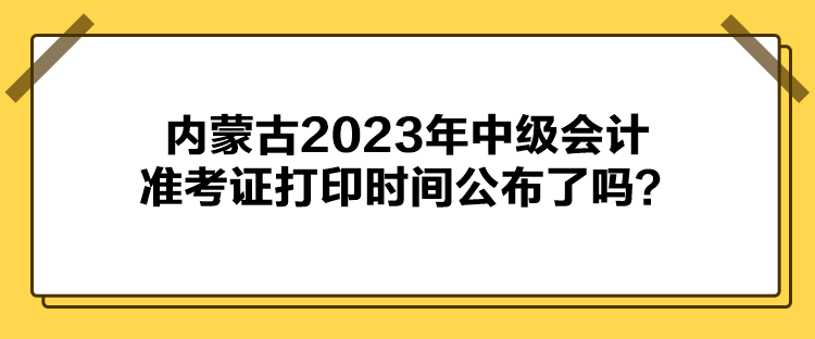 內(nèi)蒙古2023年中級會計準考證打印時間公布了嗎？