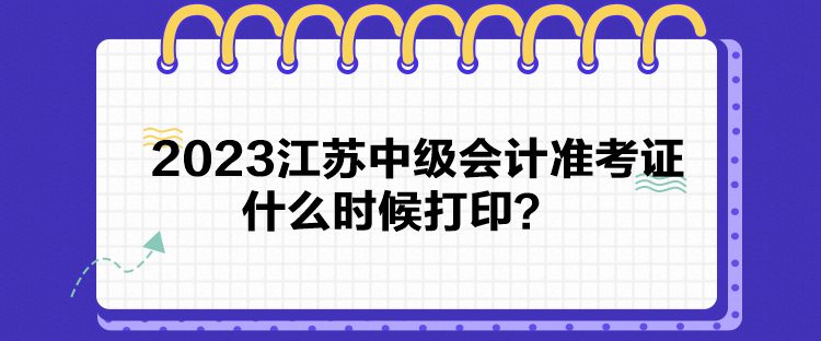 2023江蘇中級(jí)會(huì)計(jì)準(zhǔn)考證什么時(shí)候打印？