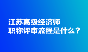 江蘇高級經(jīng)濟(jì)師職稱評審流程是什么？