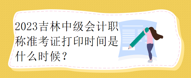 2023吉林中級會計職稱準(zhǔn)考證打印時間是什么時候？