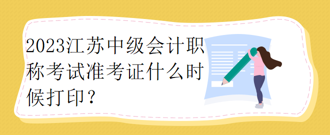 2023江蘇中級(jí)會(huì)計(jì)職稱考試準(zhǔn)考證什么時(shí)候打印？