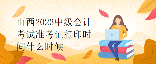 山西2023中級會計考試準考證打印時間什么時候？