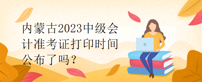 內(nèi)蒙古2023中級會計準考證打印時間公布了嗎？