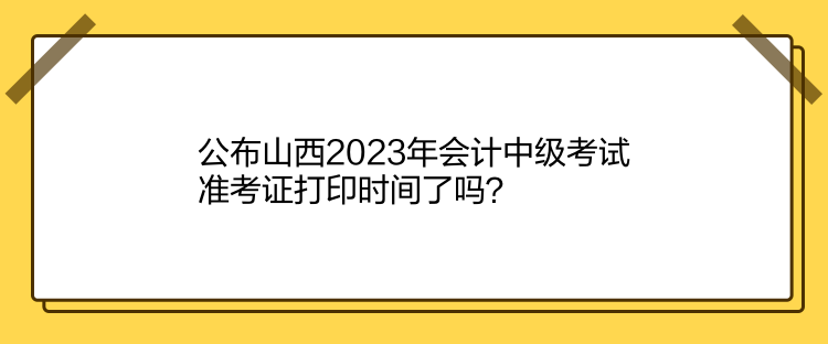 公布山西2023年會(huì)計(jì)中級(jí)考試準(zhǔn)考證打印時(shí)間了嗎？