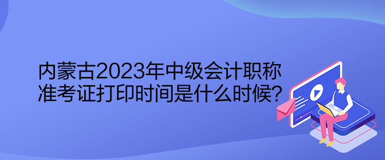 內(nèi)蒙古2023年中級會計職稱準考證打印時間是什么時候？