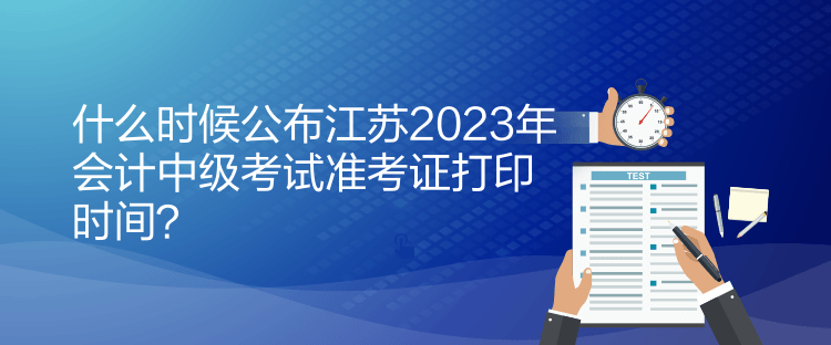 什么時候公布江蘇2023年會計中級考試準考證打印時間？