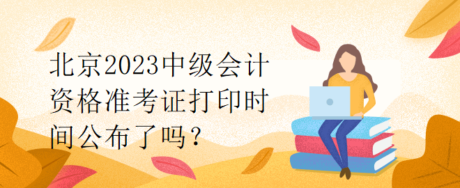 北京2023中級會計資格準考證打印時間公布了嗎？