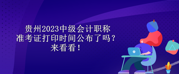 貴州2023中級(jí)會(huì)計(jì)職稱(chēng)準(zhǔn)考證打印時(shí)間公布了嗎？來(lái)看看！