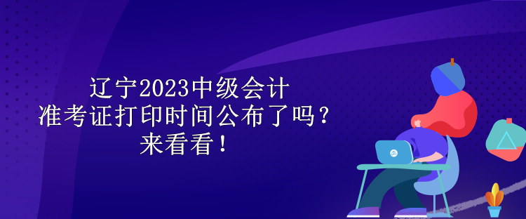 遼寧2023中級(jí)會(huì)計(jì)準(zhǔn)考證打印時(shí)間公布了嗎？來看看！