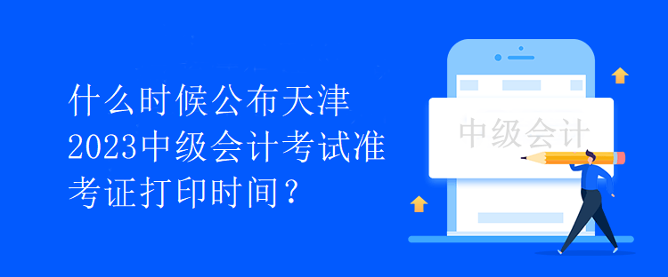 什么時(shí)候公布天津2023中級(jí)會(huì)計(jì)考試準(zhǔn)考證打印時(shí)間？