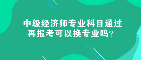 中級(jí)經(jīng)濟(jì)師專業(yè)科目通過，再報(bào)考可以換專業(yè)嗎？