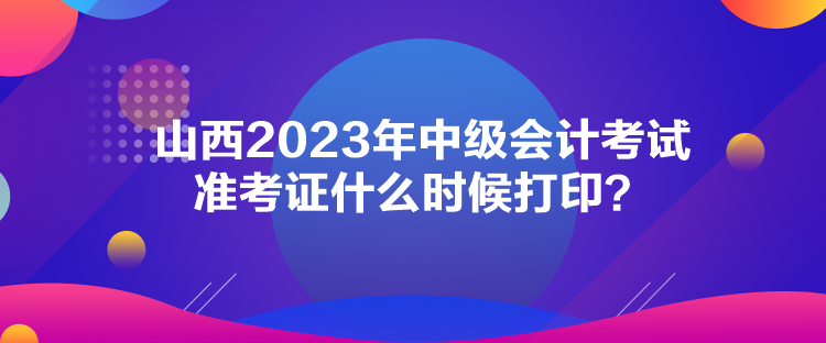 山西2023年中級(jí)會(huì)計(jì)考試準(zhǔn)考證什么時(shí)候打印？