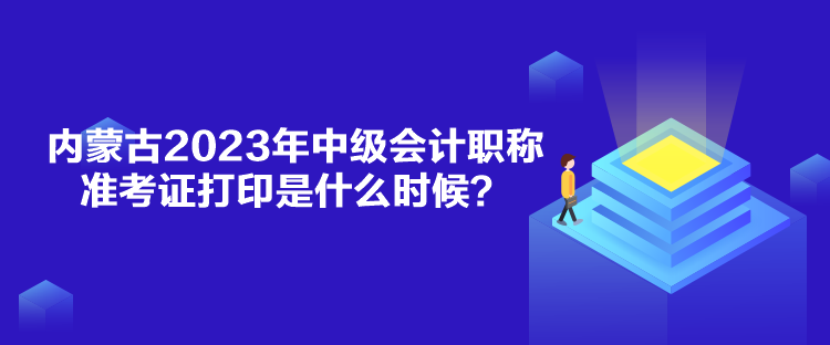 內(nèi)蒙古2023年中級會計職稱準(zhǔn)考證打印是什么時候？