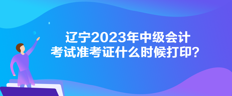 遼寧2023年中級會計考試準(zhǔn)考證什么時候打??？