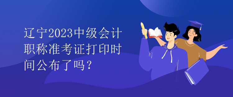 遼寧2023中級會計職稱準(zhǔn)考證打印時間公布了嗎？