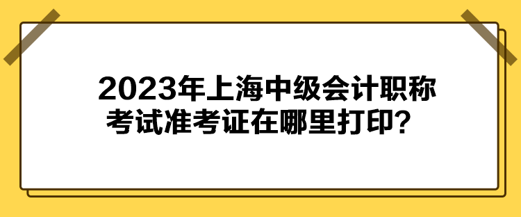 2023年上海中級會計職稱考試準考證在哪里打印？