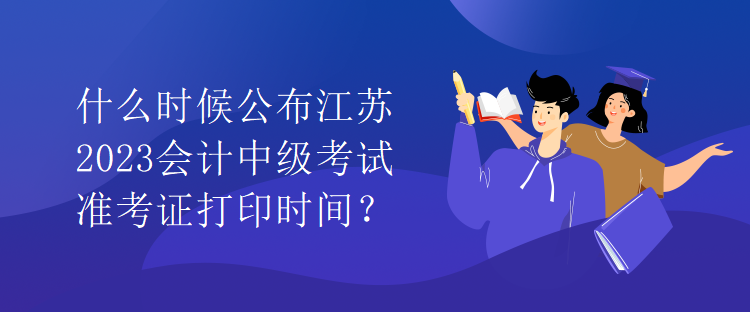 什么時(shí)候公布江蘇2023會(huì)計(jì)中級(jí)考試準(zhǔn)考證打印時(shí)間？