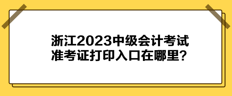 浙江2023中級會計考試準考證打印入口在哪里？