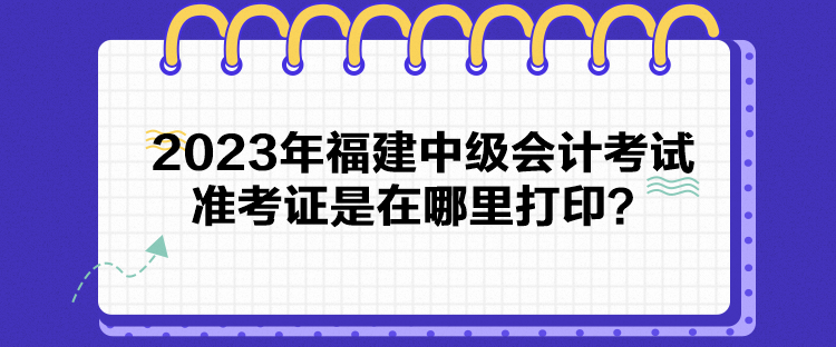 2023年福建中級(jí)會(huì)計(jì)考試準(zhǔn)考證是在哪里打??？