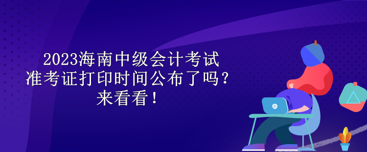 2023海南中級(jí)會(huì)計(jì)考試準(zhǔn)考證打印時(shí)間公布了嗎？來(lái)看看！