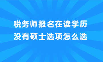 稅務(wù)師報(bào)名在讀學(xué)歷沒有碩士選項(xiàng)怎么選？