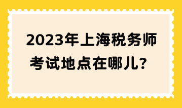 2023年上海稅務(wù)師考試地點在哪兒？