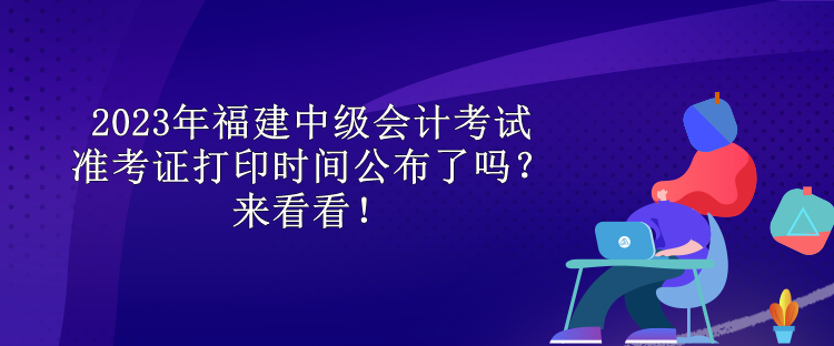 2023年福建中級會計考試準(zhǔn)考證打印時間公布了嗎？來看看！