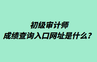 初級審計師成績查詢?nèi)肟诰W(wǎng)址是什么？