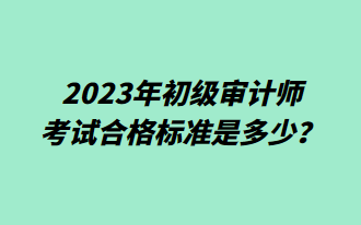 2023年初級審計(jì)師考試合格標(biāo)準(zhǔn)是多少？