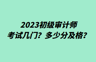 2023初級審計師考試幾門？多少分及格？