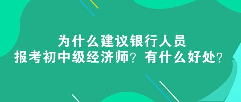 為什么建議銀行人員報(bào)考初中級經(jīng)濟(jì)師？有什么好處？