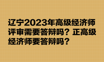 遼寧2023年高級經(jīng)濟(jì)師評審需要答辯嗎？正高級經(jīng)濟(jì)師要答辯嗎？