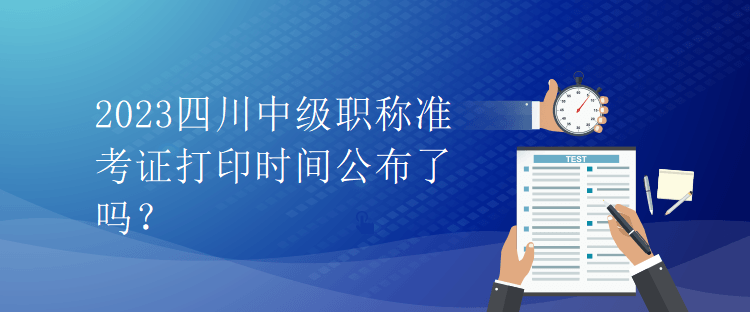 2023四川中級(jí)職稱準(zhǔn)考證打印時(shí)間公布了嗎？