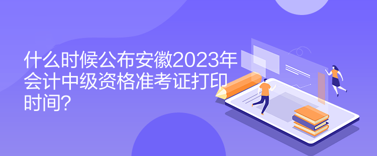 什么時(shí)候公布安徽2023年會(huì)計(jì)中級(jí)資格準(zhǔn)考證打印時(shí)間？