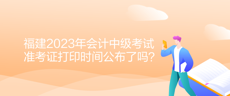 福建2023年會(huì)計(jì)中級(jí)考試準(zhǔn)考證打印時(shí)間公布了嗎？