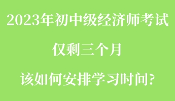 2023年初中級(jí)經(jīng)濟(jì)師考試僅剩三個(gè)月 該如何安排學(xué)習(xí)時(shí)間_